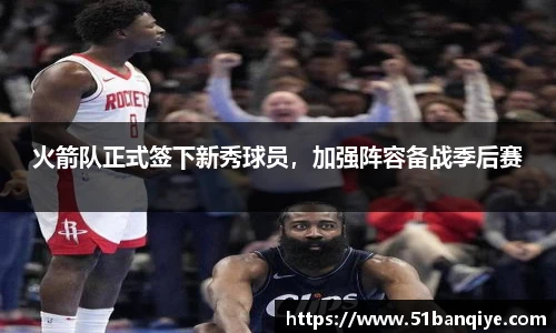 火箭队正式签下新秀球员，加强阵容备战季后赛
