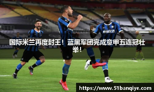国际米兰再度封王！蓝黑军团完成意甲五连冠壮举！