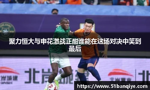 聚力恒大与申花激战正酣谁能在这场对决中笑到最后