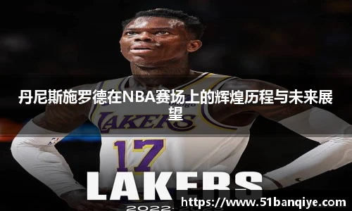 丹尼斯施罗德在NBA赛场上的辉煌历程与未来展望