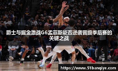 爵士与掘金激战G6孟菲斯能否逆袭晋级季后赛的关键之战